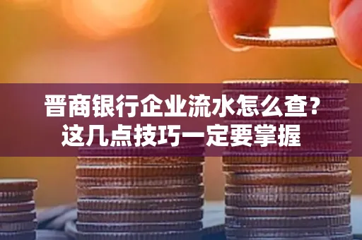 晋商银行企业流水怎么查？这几点技巧一定要掌握