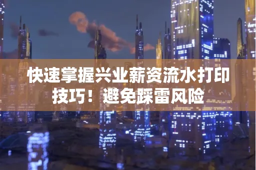 快速掌握兴业薪资流水打印技巧！避免踩雷风险