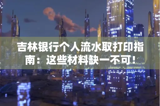 吉林银行个人流水取打印指南：这些材料缺一不可！