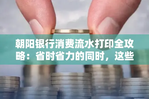 朝阳银行消费流水打印全攻略：省时省力的同时，这些坑别踩！