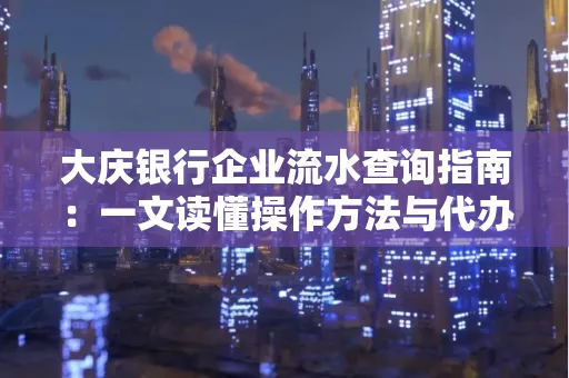 大庆银行企业流水查询指南：一文读懂操作方法与代办注意事项
