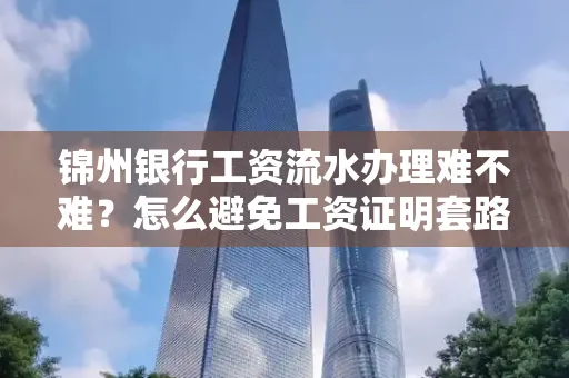 锦州银行工资流水办理难不难？怎么避免工资证明套路？