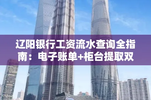 辽阳银行工资流水查询全指南：电子账单+柜台提取双攻略